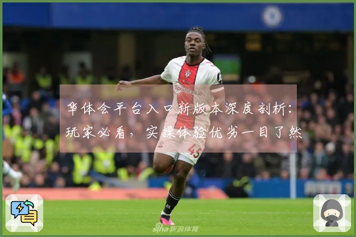 华体会平台入口新版本深度剖析：玩家必看，实操体验优劣一目了然，别再踩坑！