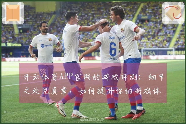 开云体育APP官网的游戏评测：细节之处见真章，如何提升你的游戏体验？