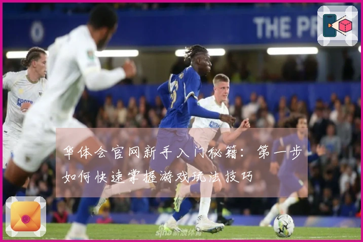华体会官网新手入门秘籍：第一步如何快速掌握游戏玩法技巧