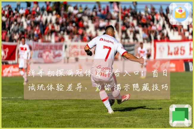 新手初探满冠体育平台入口：首日试玩体验差异，为你揭示隐藏技巧
