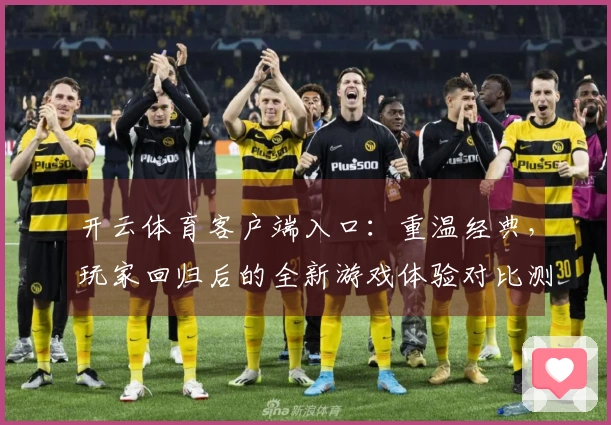 开云体育客户端入口：重温经典，玩家回归后的全新游戏体验对比测评