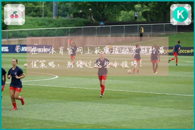 在mk体育官网上获取活动奖励的最佳策略，别错过这些小技巧！