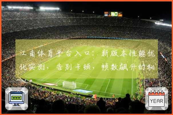 江南体育平台入口：新版本性能优化实测，告别卡顿，帧数飙升的秘诀在此！