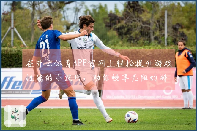 在开云体育APP官网上轻松提升游戏性能的小技巧，助你畅享无阻的游戏体验