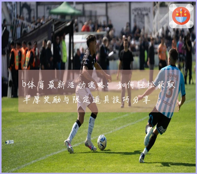 b体育最新活动攻略：如何轻松获取丰厚奖励与限定道具技巧分享