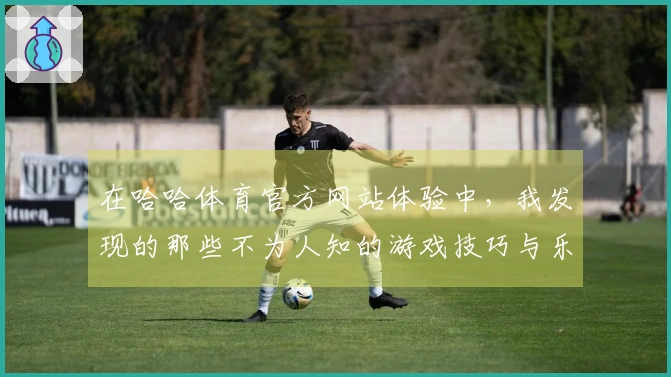 在哈哈体育官方网站体验中，我发现的那些不为人知的游戏技巧与乐趣