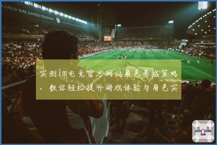 实测im电竞官方网站角色养成策略，教你轻松提升游戏体验与角色实力