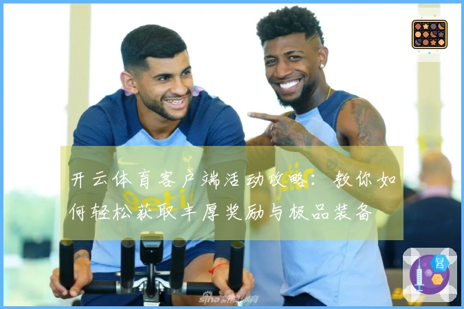 开云体育客户端活动攻略：教你如何轻松获取丰厚奖励与极品装备