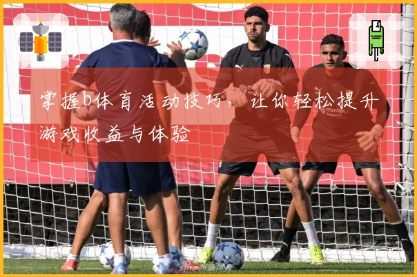 掌握b体育活动技巧，让你轻松提升游戏收益与体验