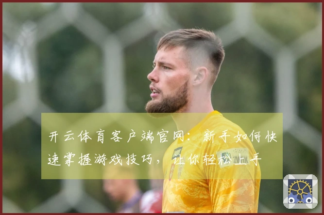 开云体育客户端官网：新手如何快速掌握游戏技巧，让你轻松上手