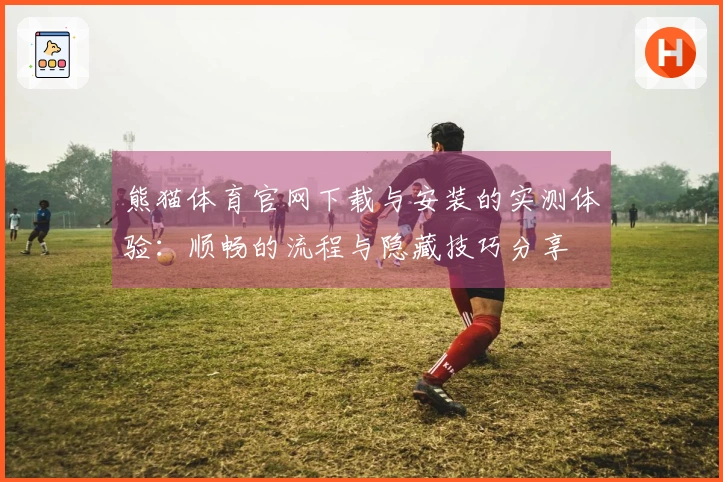 熊猫体育官网下载与安装的实测体验：顺畅的流程与隐藏技巧分享