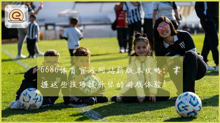 6686体育官方网站新版本攻略：掌握这些技巧提升你的游戏体验！
