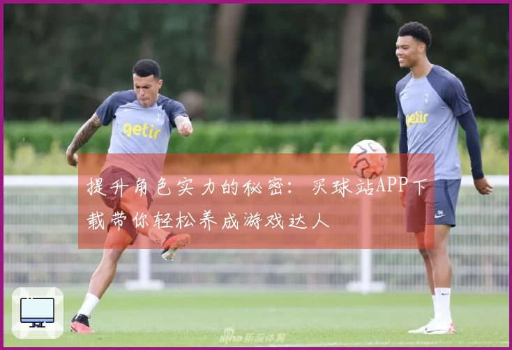 提升角色实力的秘密：买球站APP下载带你轻松养成游戏达人