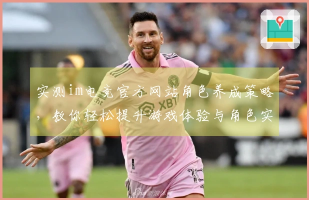 实测im电竞官方网站角色养成策略，教你轻松提升游戏体验与角色实力