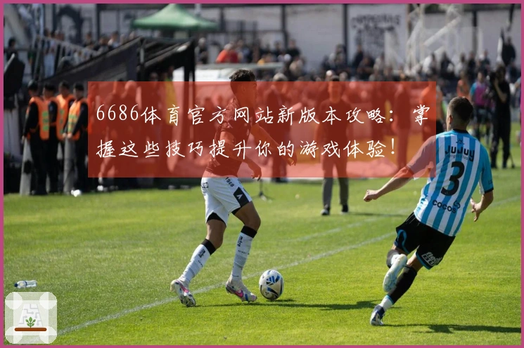 6686体育官方网站新版本攻略：掌握这些技巧提升你的游戏体验！