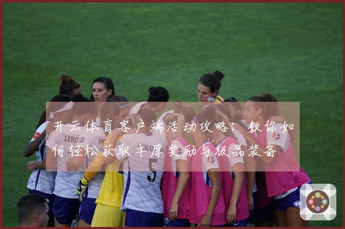 开云体育客户端活动攻略：教你如何轻松获取丰厚奖励与极品装备