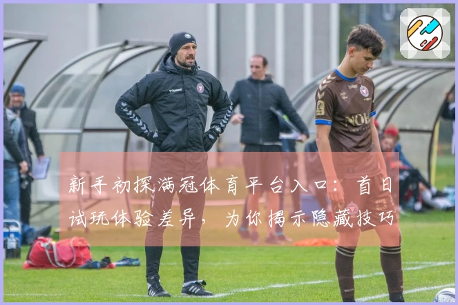 新手初探满冠体育平台入口：首日试玩体验差异，为你揭示隐藏技巧
