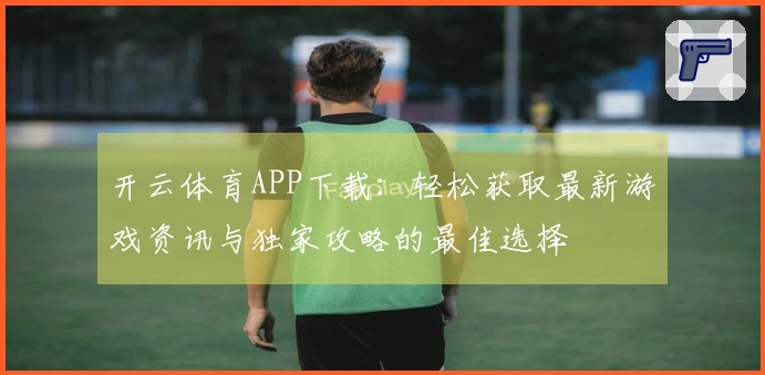 开云体育APP下载：轻松获取最新游戏资讯与独家攻略的最佳选择