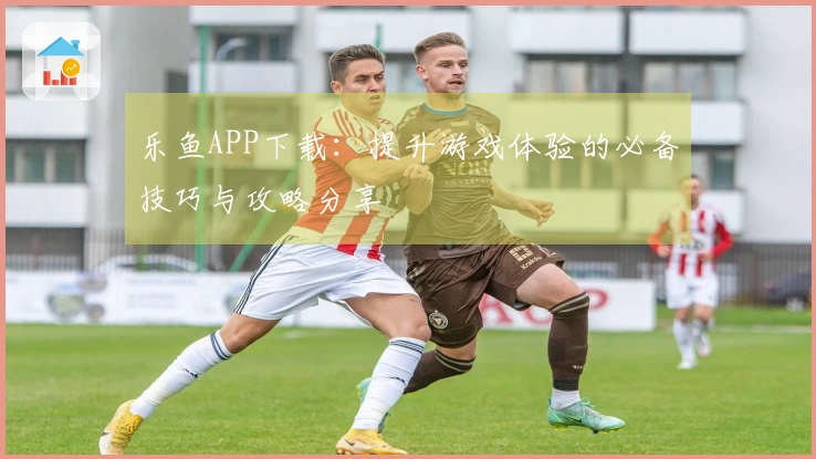 乐鱼APP下载：提升游戏体验的必备技巧与攻略分享