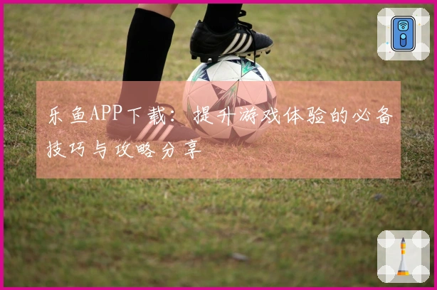 乐鱼APP下载：提升游戏体验的必备技巧与攻略分享