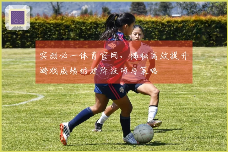 实测必一体育官网，揭秘高效提升游戏成绩的进阶技巧与策略