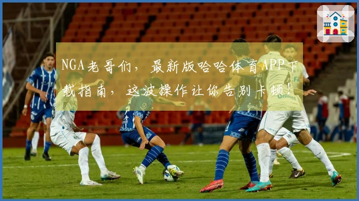 NGA老哥们，最新版哈哈体育APP下载指南，这波操作让你告别卡顿！