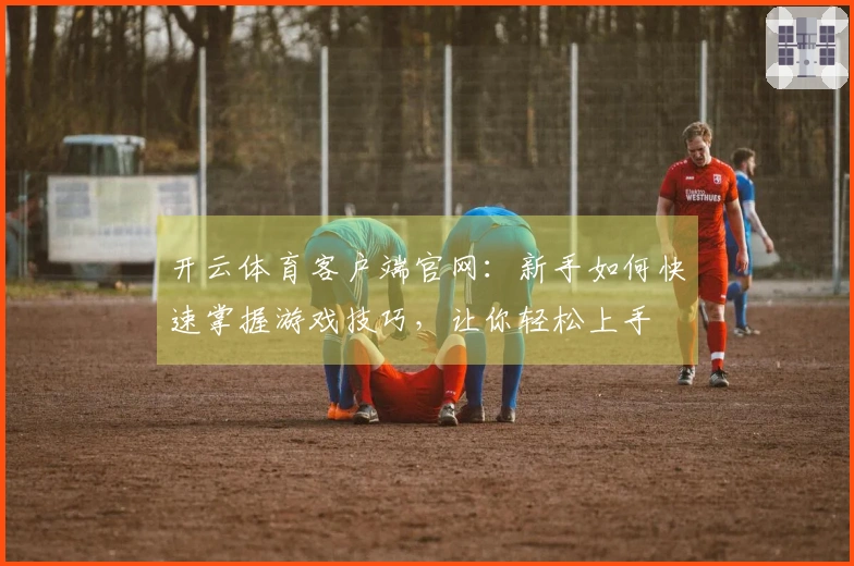 开云体育客户端官网：新手如何快速掌握游戏技巧，让你轻松上手