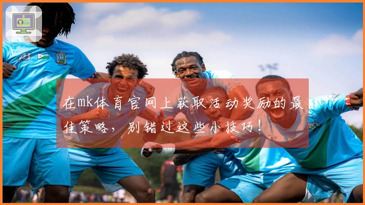 在mk体育官网上获取活动奖励的最佳策略，别错过这些小技巧！