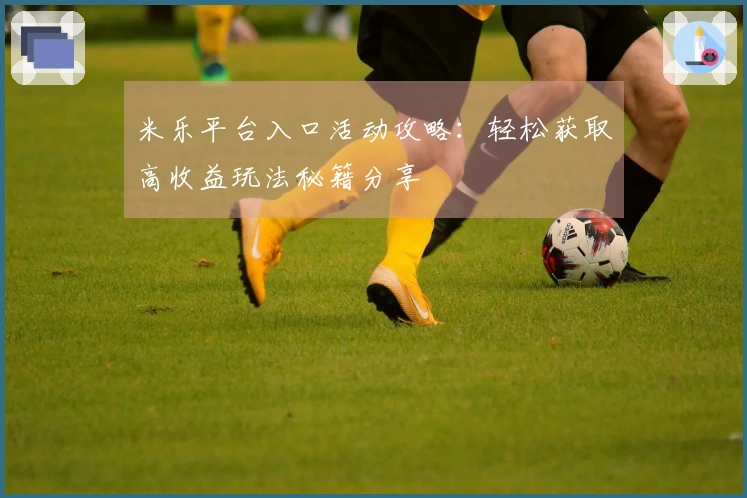 米乐平台入口活动攻略：轻松获取高收益玩法秘籍分享